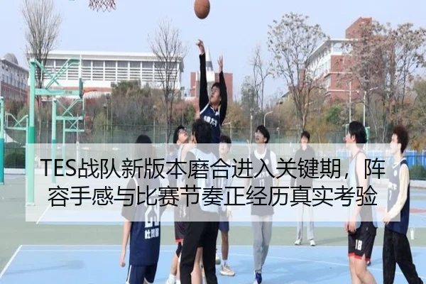 TES战队新版本磨合进入关键期，阵容手感与比赛节奏正经历真实考验