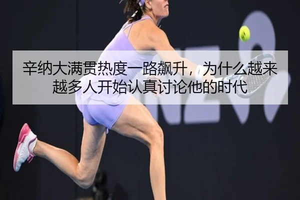 辛纳大满贯热度一路飙升，为什么越来越多人开始认真讨论他的时代